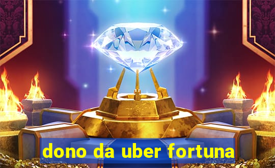 dono da uber fortuna